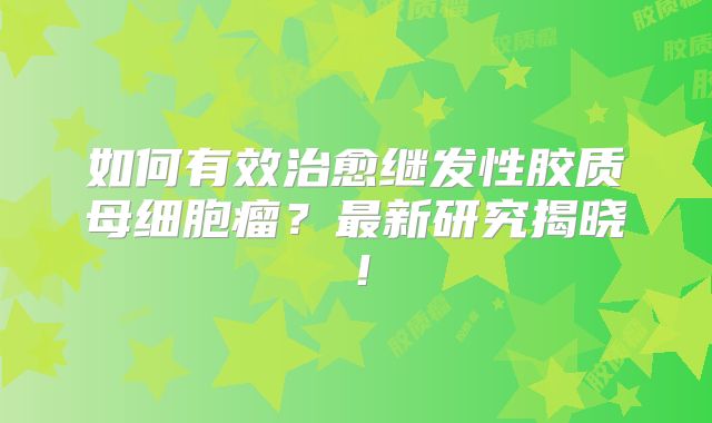 如何有效治愈继发性胶质母细胞瘤？最新研究揭晓！