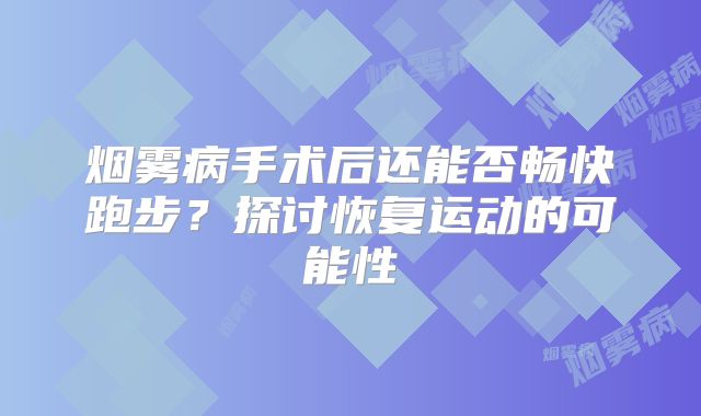 烟雾病手术后还能否畅快跑步？探讨恢复运动的可能性