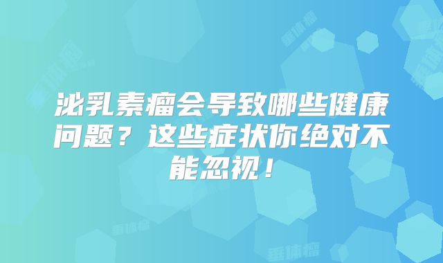 泌乳素瘤会导致哪些健康问题？这些症状你绝对不能忽视！