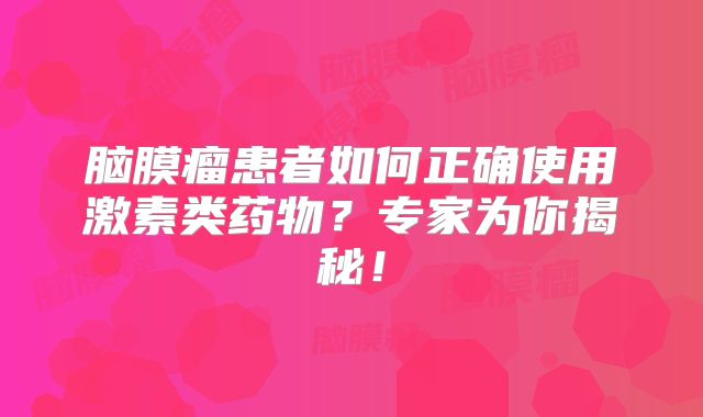 脑膜瘤患者如何正确使用激素类药物？专家为你揭秘！