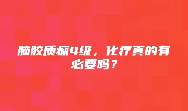 脑胶质瘤4级，化疗真的有必要吗？
