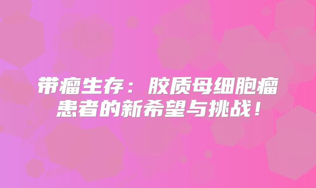 带瘤生存：胶质母细胞瘤患者的新希望与挑战！
