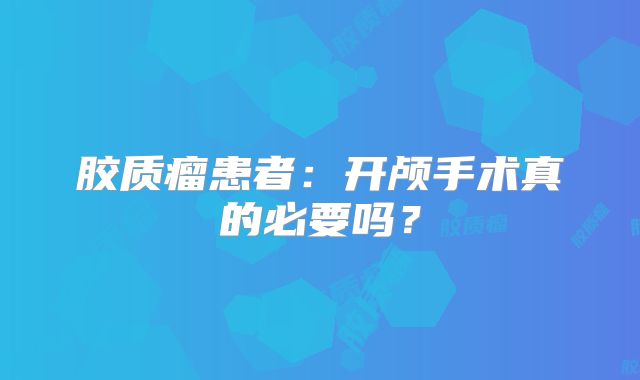 胶质瘤患者：开颅手术真的必要吗？