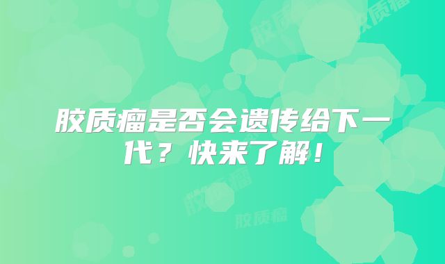 胶质瘤是否会遗传给下一代？快来了解！