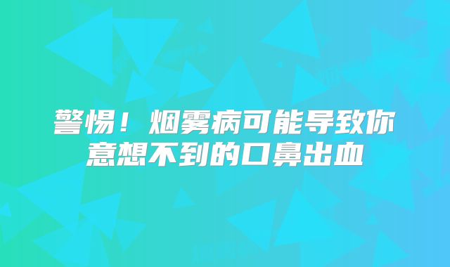 警惕！烟雾病可能导致你意想不到的口鼻出血