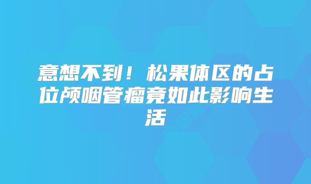 意想不到！松果体区的占位颅咽管瘤竟如此影响生活