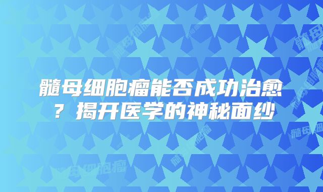 髓母细胞瘤能否成功治愈？揭开医学的神秘面纱