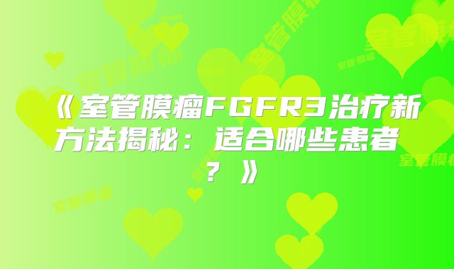 《室管膜瘤FGFR3治疗新方法揭秘：适合哪些患者？》