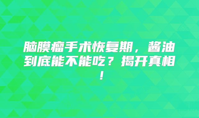 脑膜瘤手术恢复期，酱油到底能不能吃？揭开真相！