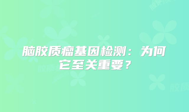 脑胶质瘤基因检测：为何它至关重要？