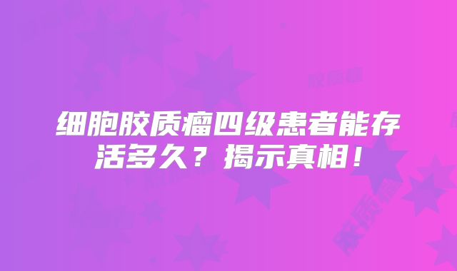 细胞胶质瘤四级患者能存活多久？揭示真相！