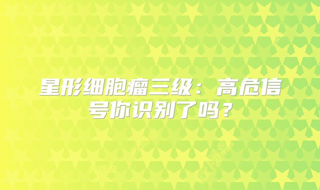 星形细胞瘤三级：高危信号你识别了吗？