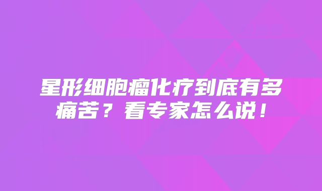 星形细胞瘤化疗到底有多痛苦？看专家怎么说！