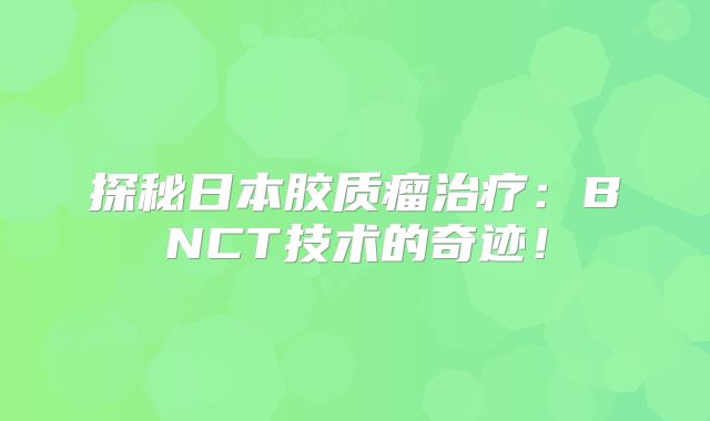 探秘日本胶质瘤治疗：BNCT技术的奇迹！