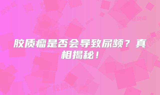 胶质瘤是否会导致尿频？真相揭秘！