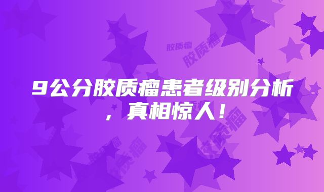 9公分胶质瘤患者级别分析，真相惊人！