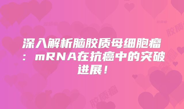 深入解析脑胶质母细胞瘤：mRNA在抗癌中的突破进展！