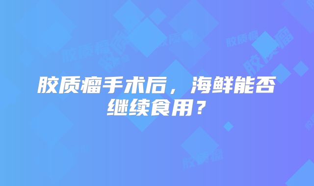 胶质瘤手术后，海鲜能否继续食用？