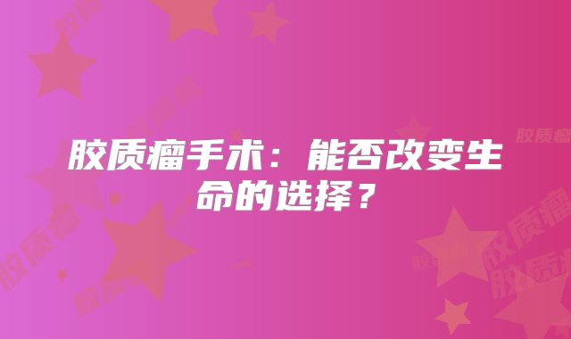 胶质瘤手术：能否改变生命的选择？