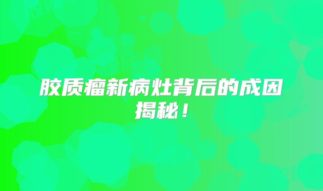 胶质瘤新病灶背后的成因揭秘！