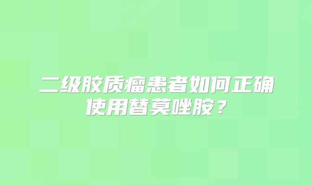 二级胶质瘤患者如何正确使用替莫唑胺？