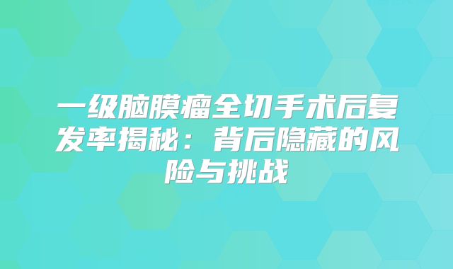 一级脑膜瘤全切手术后复发率揭秘：背后隐藏的风险与挑战
