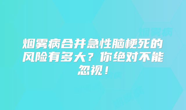 烟雾病合并急性脑梗死的风险有多大？你绝对不能忽视！