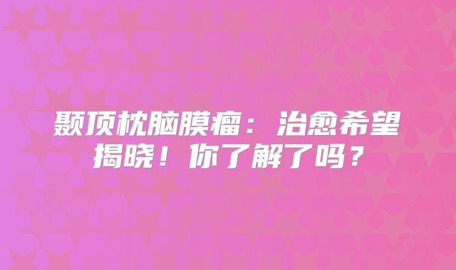 颞顶枕脑膜瘤：治愈希望揭晓！你了解了吗？