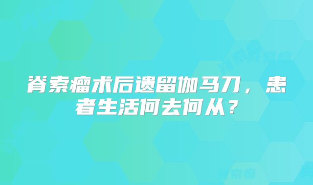 脊索瘤术后遗留伽马刀，患者生活何去何从？