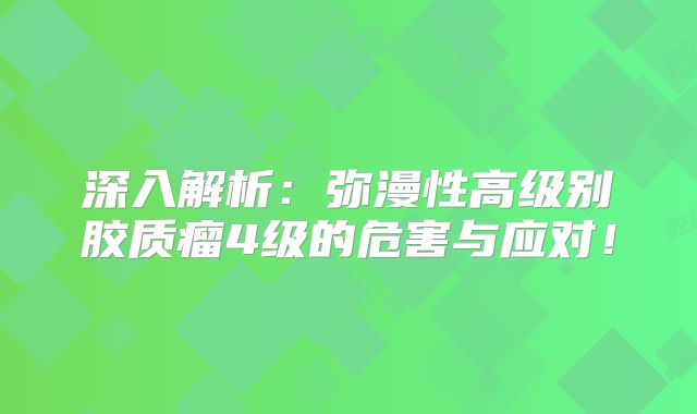 深入解析：弥漫性高级别胶质瘤4级的危害与应对！