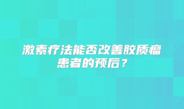 激素疗法能否改善胶质瘤患者的预后？