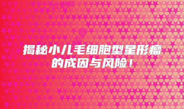 揭秘小儿毛细胞型星形瘤的成因与风险！