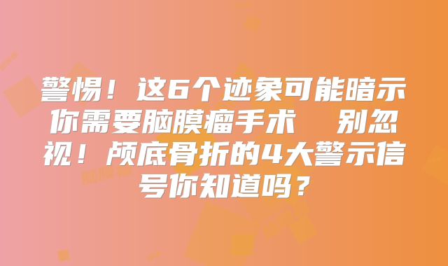 警惕！这6个迹象可能暗示你需要脑膜瘤手术  别忽视！颅底骨折的4大警示信号你知道吗？