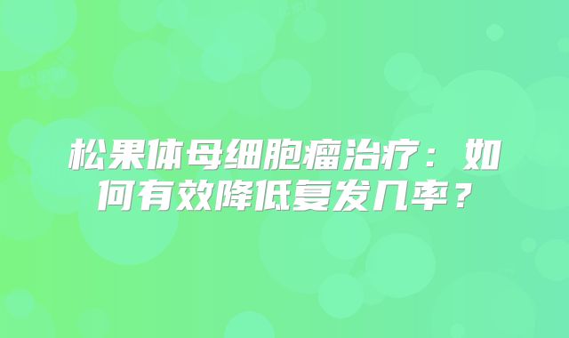 松果体母细胞瘤治疗：如何有效降低复发几率？