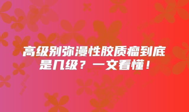 高级别弥漫性胶质瘤到底是几级？一文看懂！