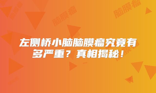 左侧桥小脑脑膜瘤究竟有多严重？真相揭秘！