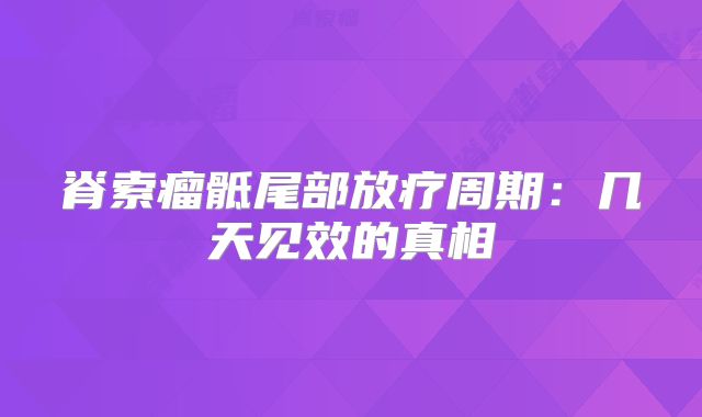 脊索瘤骶尾部放疗周期：几天见效的真相