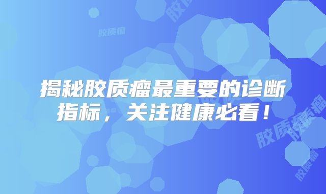 揭秘胶质瘤最重要的诊断指标，关注健康必看！