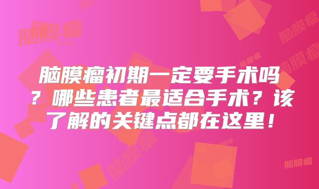 脑膜瘤初期一定要手术吗？哪些患者最适合手术？该了解的关键点都在这里！