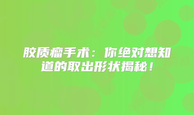 胶质瘤手术：你绝对想知道的取出形状揭秘！