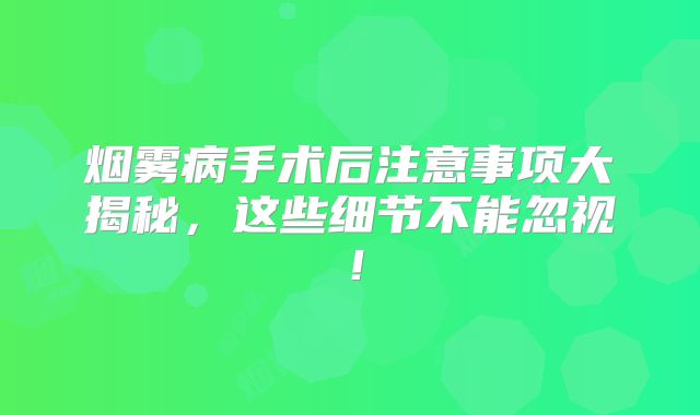 烟雾病手术后注意事项大揭秘，这些细节不能忽视！