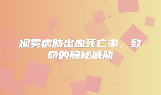 烟雾病脑出血死亡率，致命的隐秘威胁