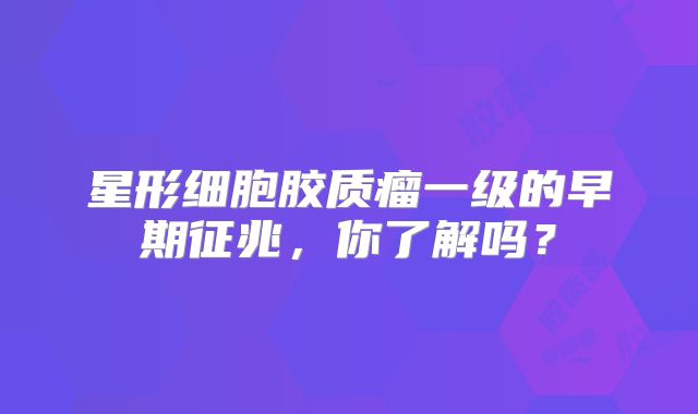 星形细胞胶质瘤一级的早期征兆，你了解吗？