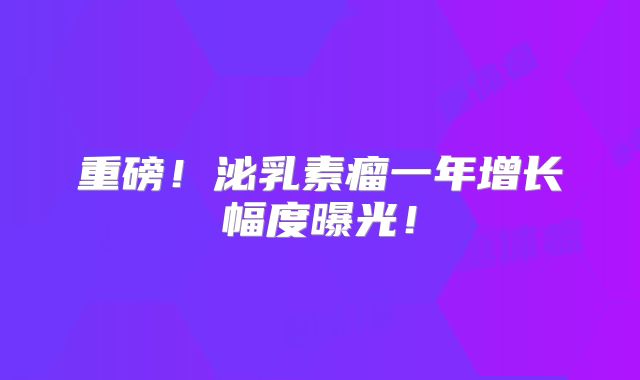 重磅！泌乳素瘤一年增长幅度曝光！
