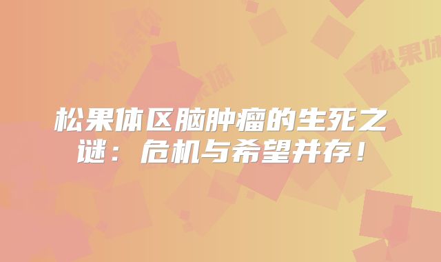 松果体区脑肿瘤的生死之谜：危机与希望并存！
