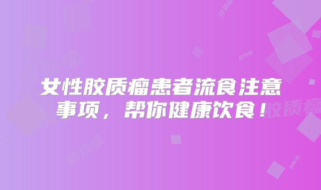 女性胶质瘤患者流食注意事项，帮你健康饮食！