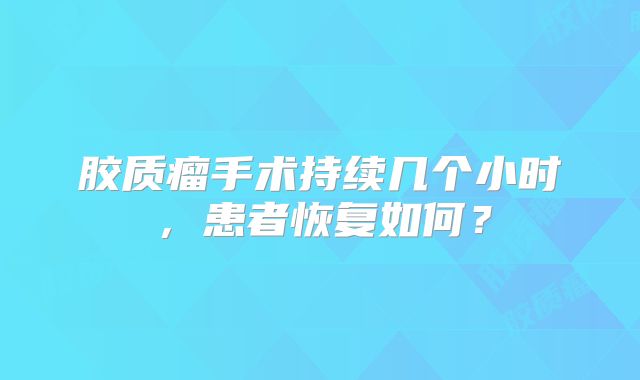 胶质瘤手术持续几个小时，患者恢复如何？