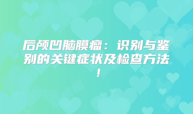 后颅凹脑膜瘤：识别与鉴别的关键症状及检查方法！