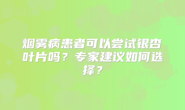 烟雾病患者可以尝试银杏叶片吗？专家建议如何选择？