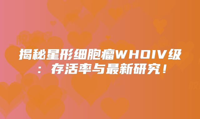 揭秘星形细胞瘤WHOIV级：存活率与最新研究！